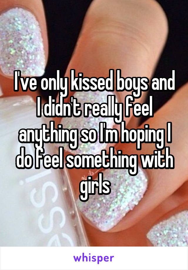 I've only kissed boys and I didn't really feel anything so I'm hoping I do feel something with girls