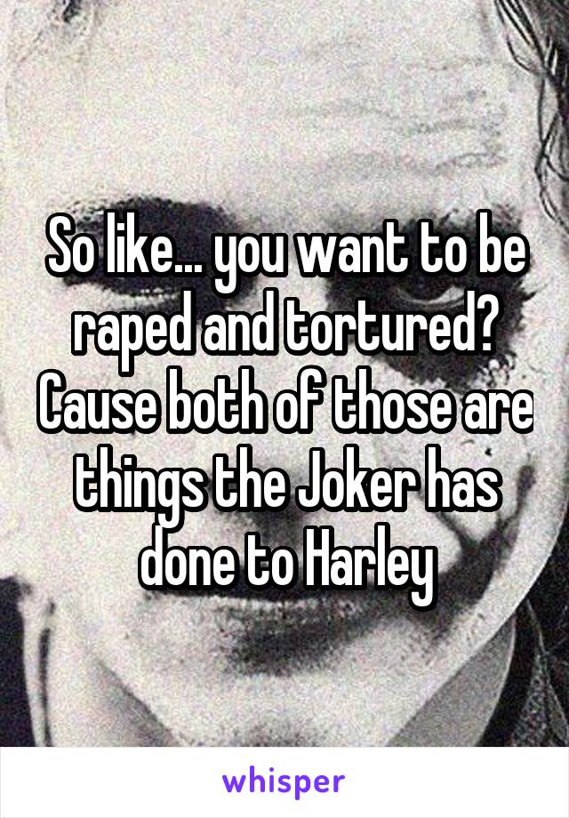 So like... you want to be raped and tortured? Cause both of those are things the Joker has done to Harley