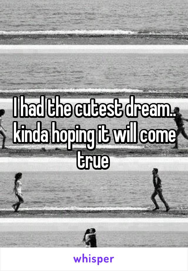 I had the cutest dream.. kinda hoping it will come true 
