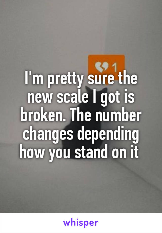 I'm pretty sure the new scale I got is broken. The number changes depending how you stand on it 