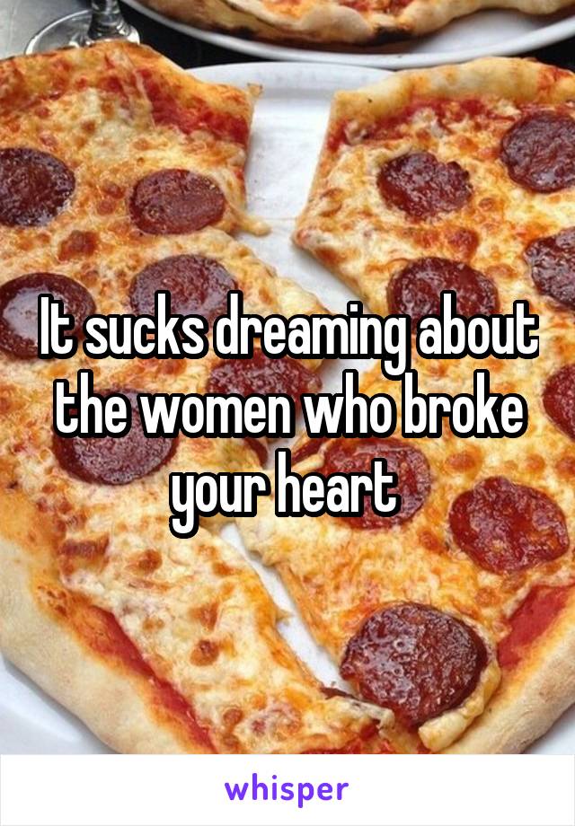 It sucks dreaming about the women who broke your heart 
