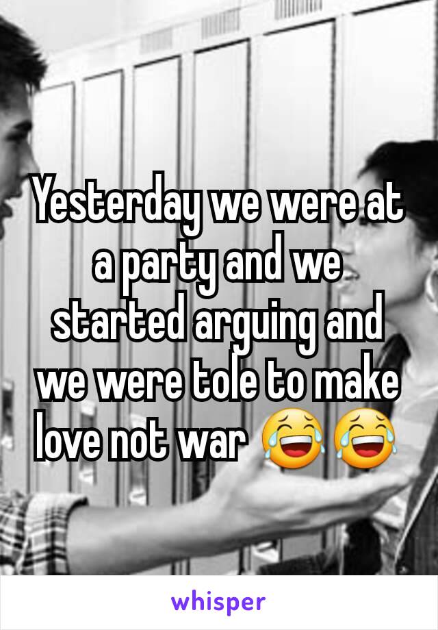 Yesterday we were at a party and we started arguing and we were tole to make love not war 😂😂