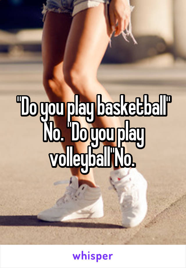 "Do you play basketball" No. "Do you play volleyball"No. 
