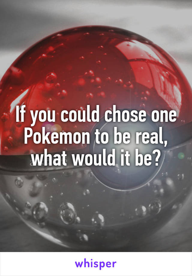 If you could chose one Pokemon to be real, what would it be?