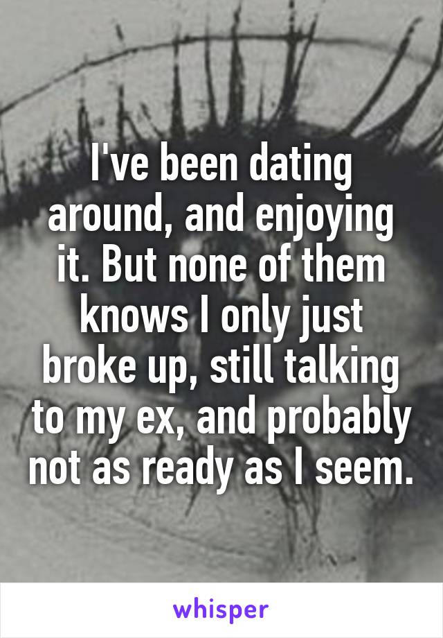 I've been dating around, and enjoying it. But none of them knows I only just broke up, still talking to my ex, and probably not as ready as I seem.