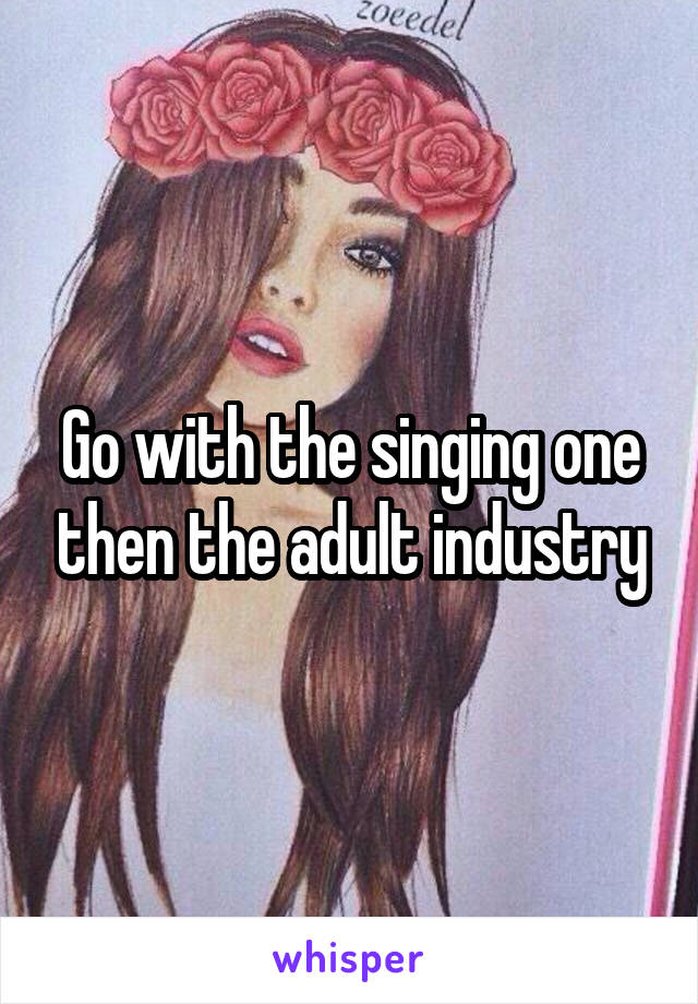 Go with the singing one then the adult industry