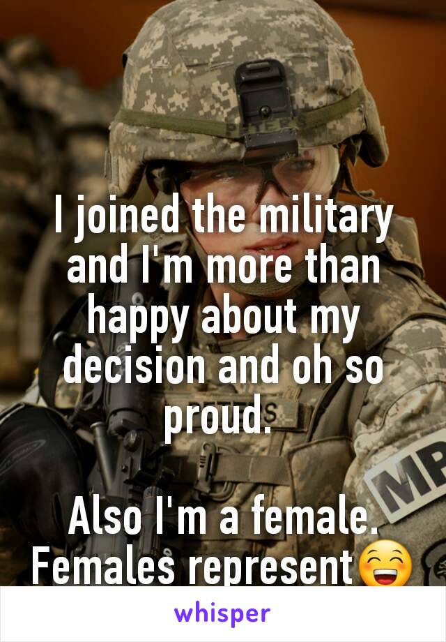 I joined the military and I'm more than happy about my decision and oh so proud. 

Also I'm a female. Females represent😁