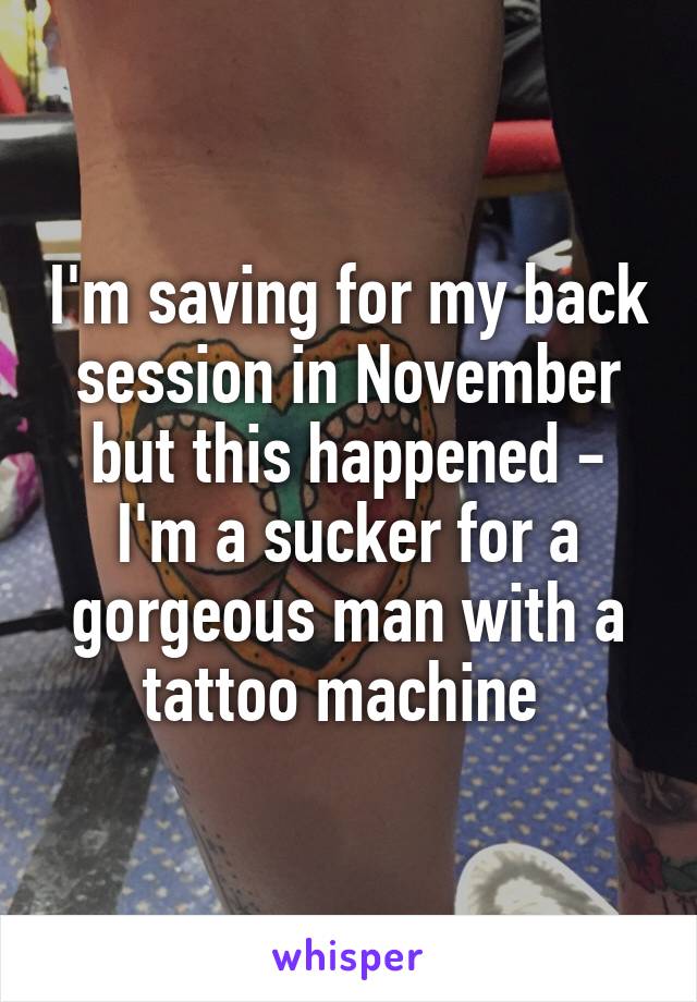 I'm saving for my back session in November but this happened - I'm a sucker for a gorgeous man with a tattoo machine 
