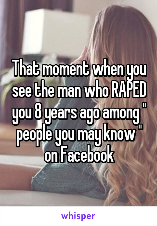That moment when you see the man who RAPED you 8 years ago among " people you may know " on Facebook
