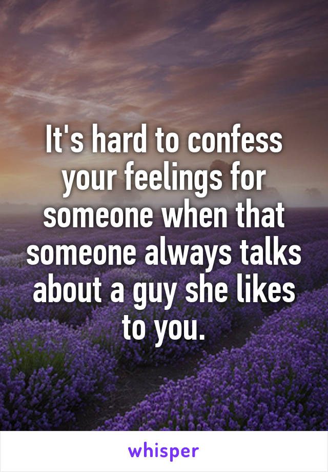 It's hard to confess your feelings for someone when that someone always talks about a guy she likes to you.