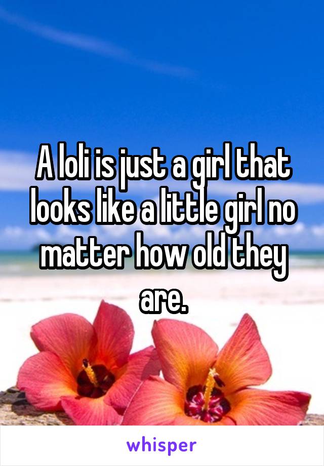 A loli is just a girl that looks like a little girl no matter how old they are.