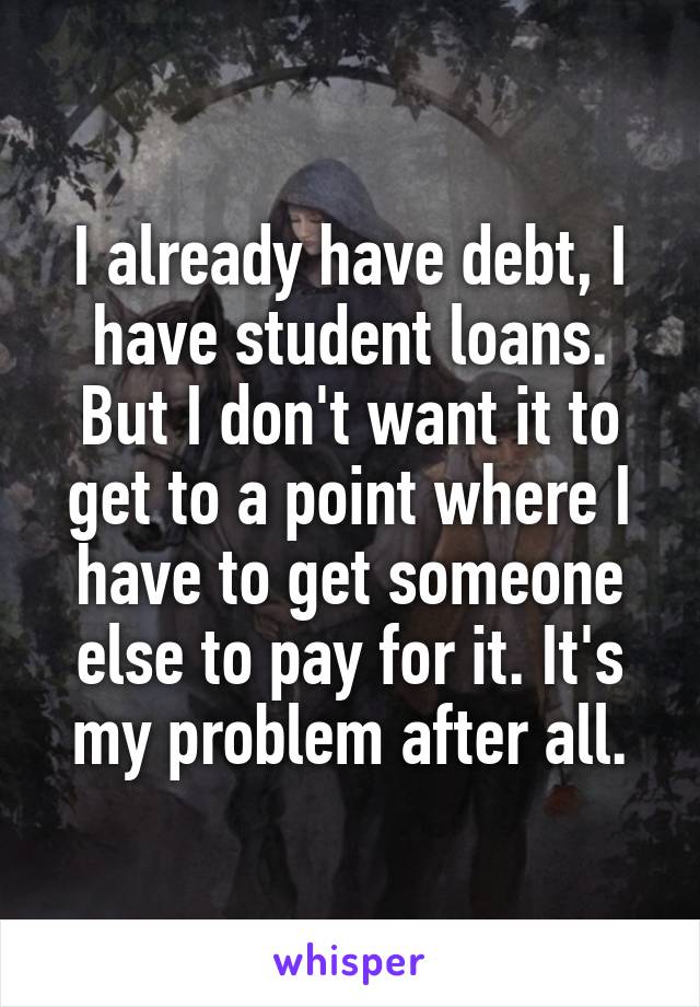 I already have debt, I have student loans. But I don't want it to get to a point where I have to get someone else to pay for it. It's my problem after all.