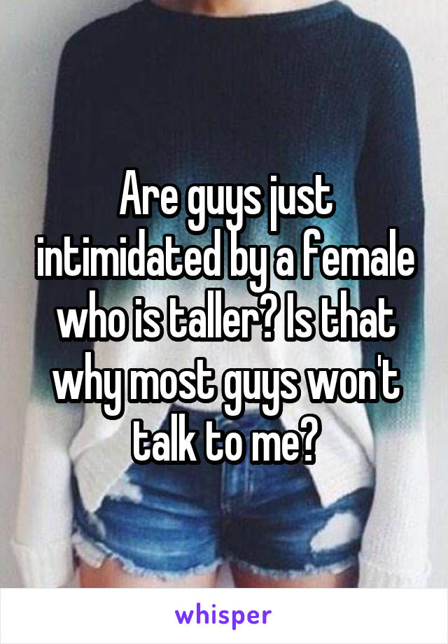 Are guys just intimidated by a female who is taller? Is that why most guys won't talk to me?