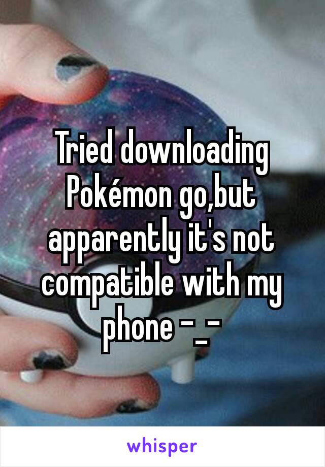 Tried downloading Pokémon go,but apparently it's not compatible with my phone -_-