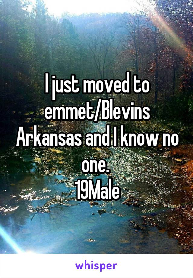 I just moved to emmet/Blevins Arkansas and I know no one. 
19Male