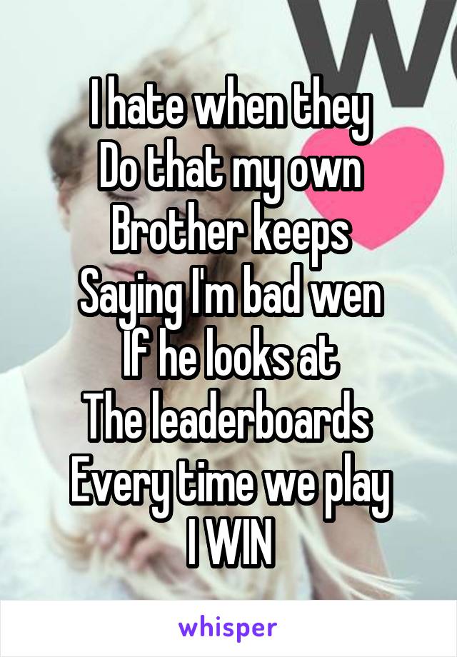 I hate when they
Do that my own
Brother keeps
Saying I'm bad wen
If he looks at
The leaderboards 
Every time we play
I WIN