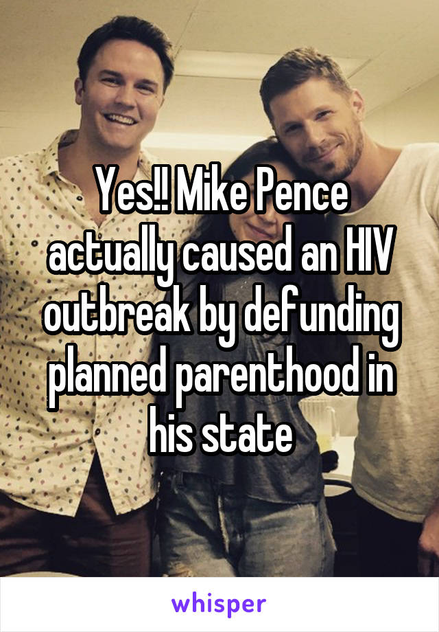 Yes!! Mike Pence actually caused an HIV outbreak by defunding planned parenthood in his state