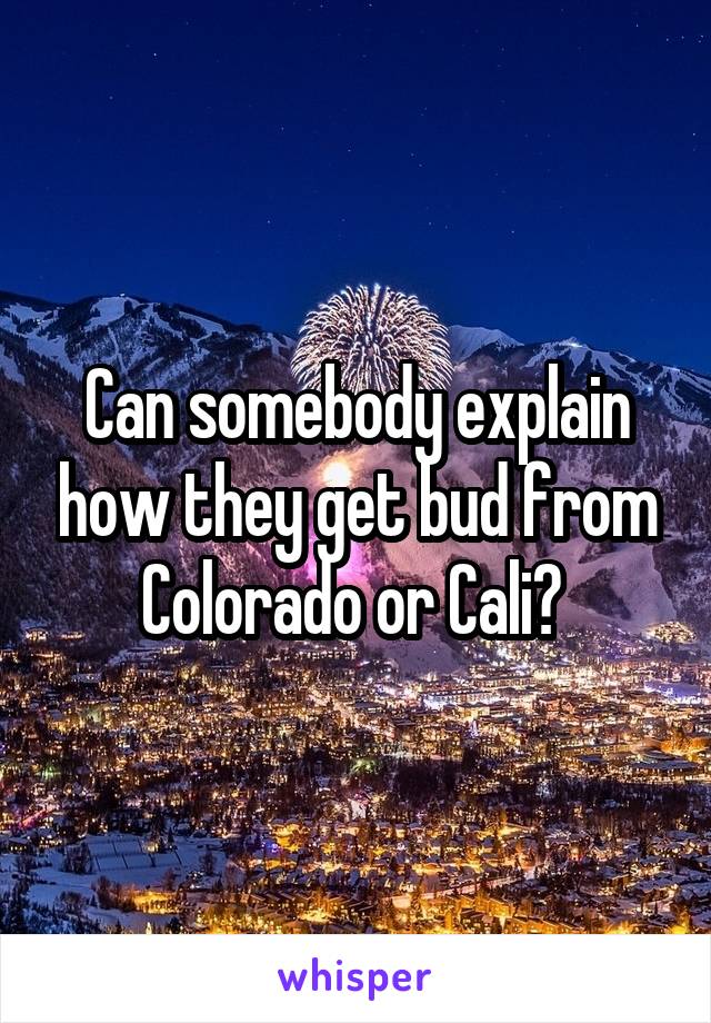Can somebody explain how they get bud from Colorado or Cali? 