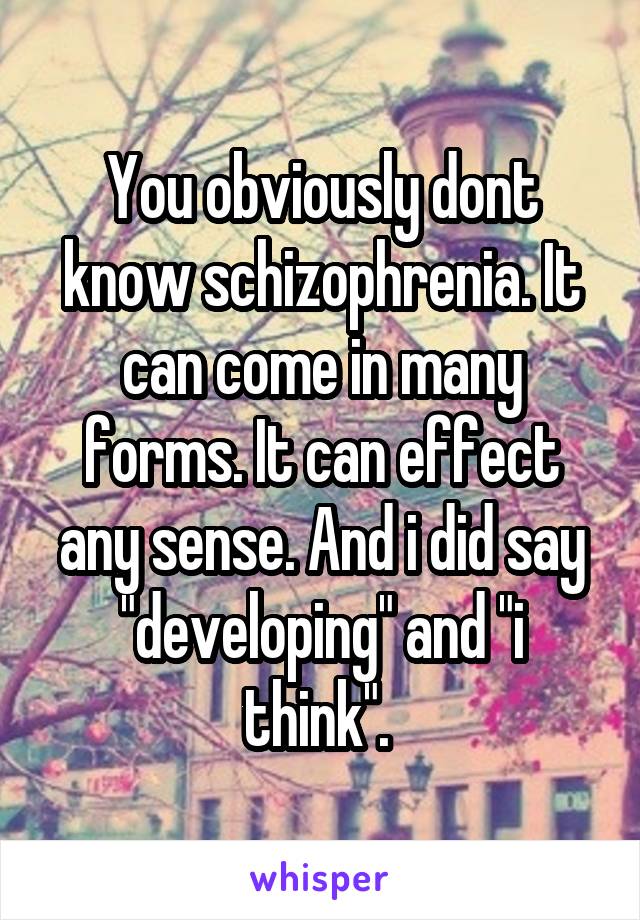 You obviously dont know schizophrenia. It can come in many forms. It can effect any sense. And i did say "developing" and "i think". 