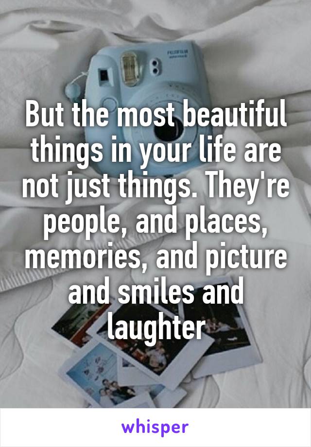 But the most beautiful things in your life are not just things. They're people, and places, memories, and picture and smiles and laughter