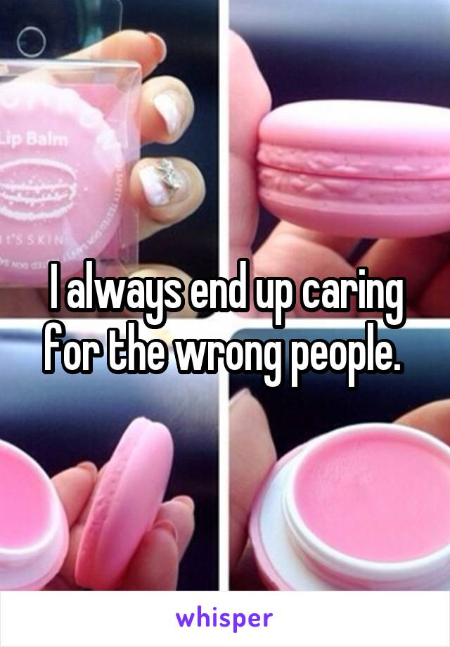 I always end up caring for the wrong people. 