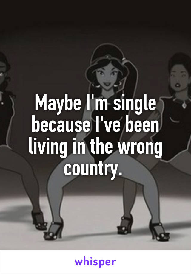 Maybe I'm single because I've been living in the wrong country. 