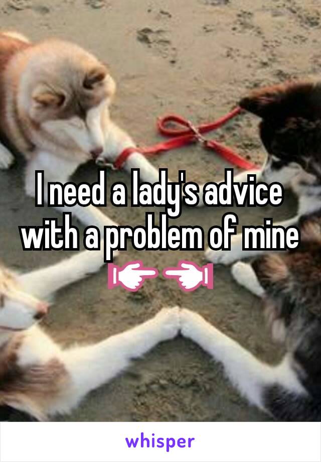I need a lady's advice with a problem of mine
👉👈