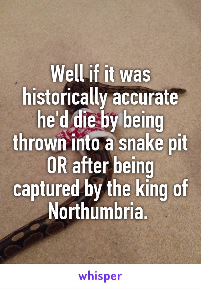 Well if it was historically accurate he'd die by being thrown into a snake pit OR after being captured by the king of Northumbria. 