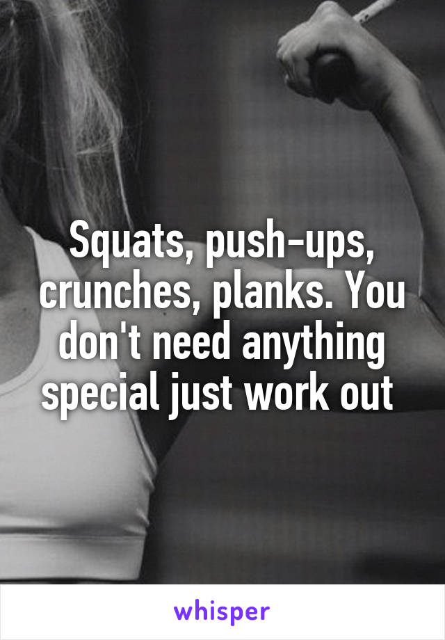 Squats, push-ups, crunches, planks. You don't need anything special just work out 