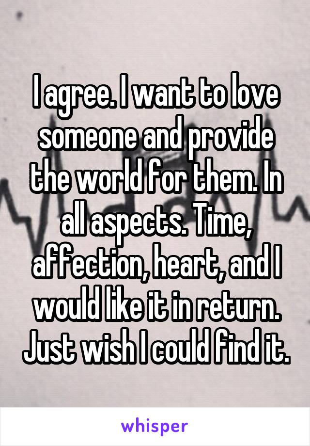 I agree. I want to love someone and provide the world for them. In all aspects. Time, affection, heart, and I would like it in return. Just wish I could find it.