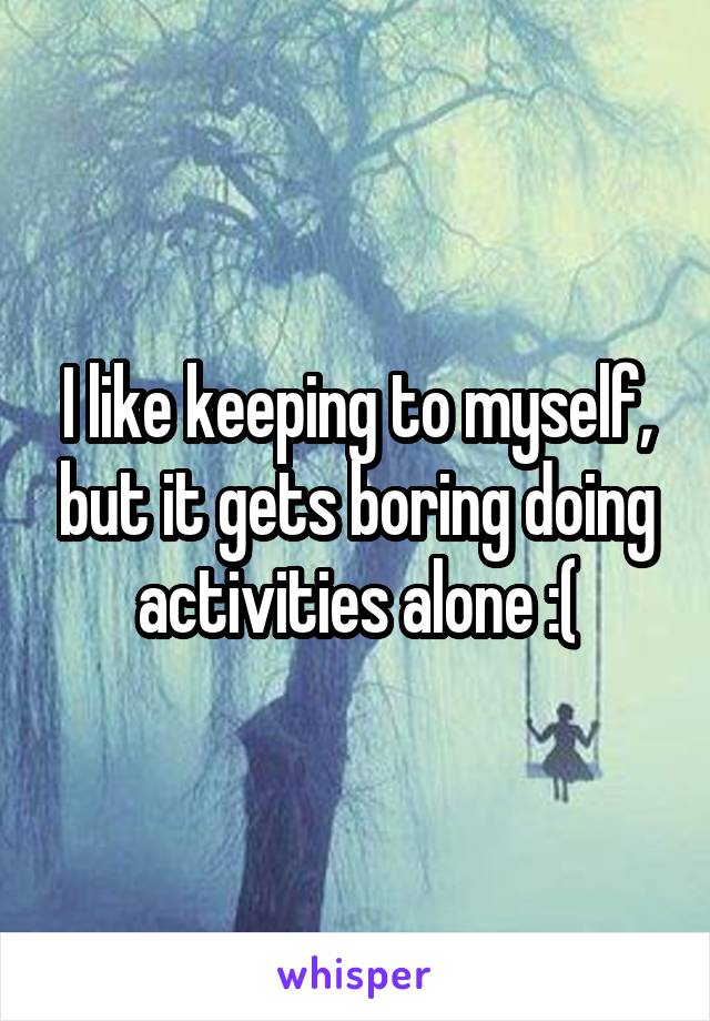 I like keeping to myself, but it gets boring doing activities alone :(