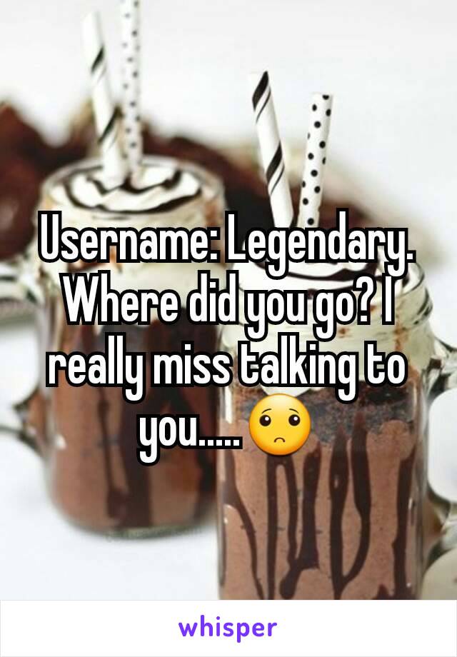 Username: Legendary. Where did you go? I really miss talking to you.....🙁