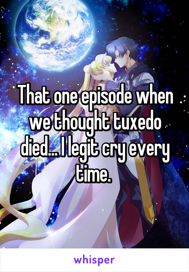 That one episode when we thought tuxedo died... I legit cry every time. 