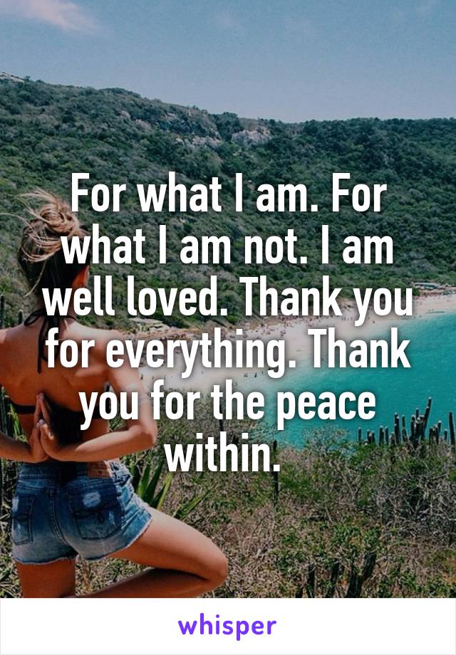 For what I am. For what I am not. I am well loved. Thank you for everything. Thank you for the peace within. 