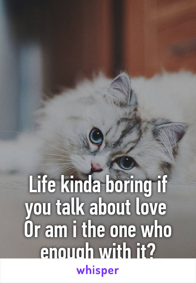 






Life kinda boring if you talk about love 
Or am i the one who enough with it?