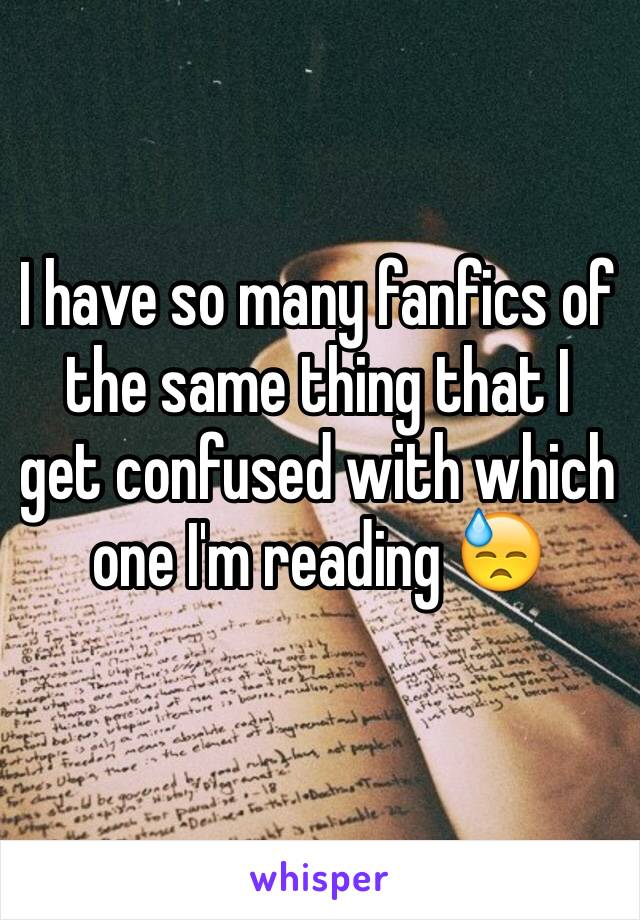 I have so many fanfics of the same thing that I get confused with which one I'm reading 😓