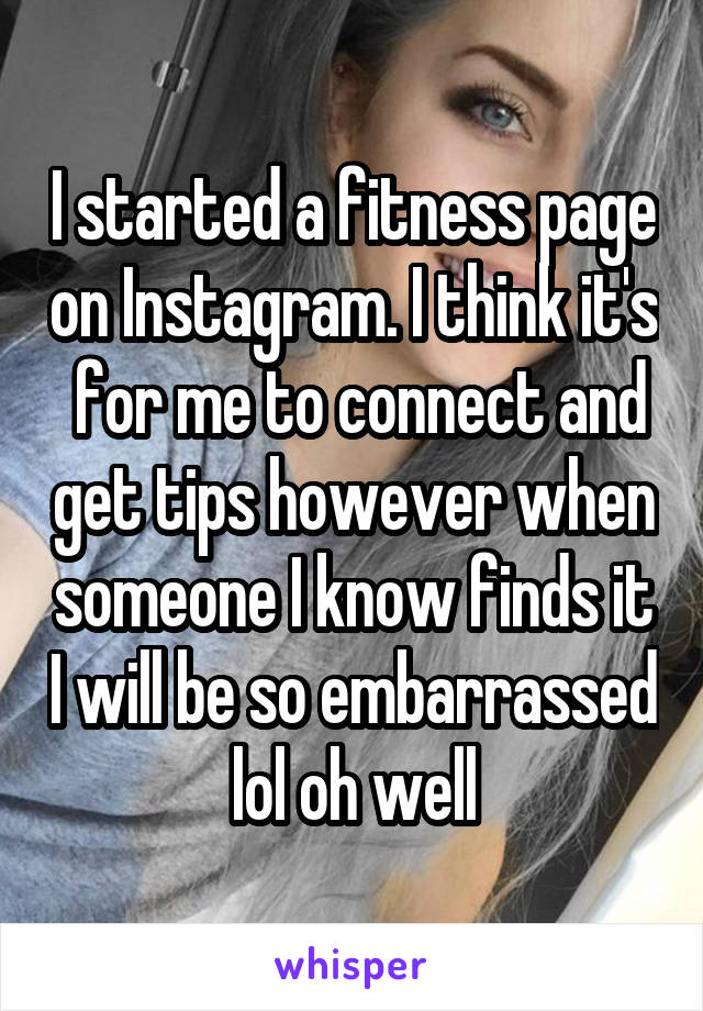 I started a fitness page on Instagram. I think it's  for me to connect and get tips however when someone I know finds it I will be so embarrassed lol oh well