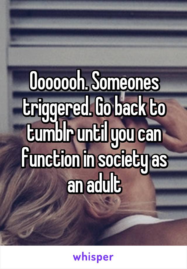 Ooooooh. Someones triggered. Go back to tumblr until you can function in society as an adult