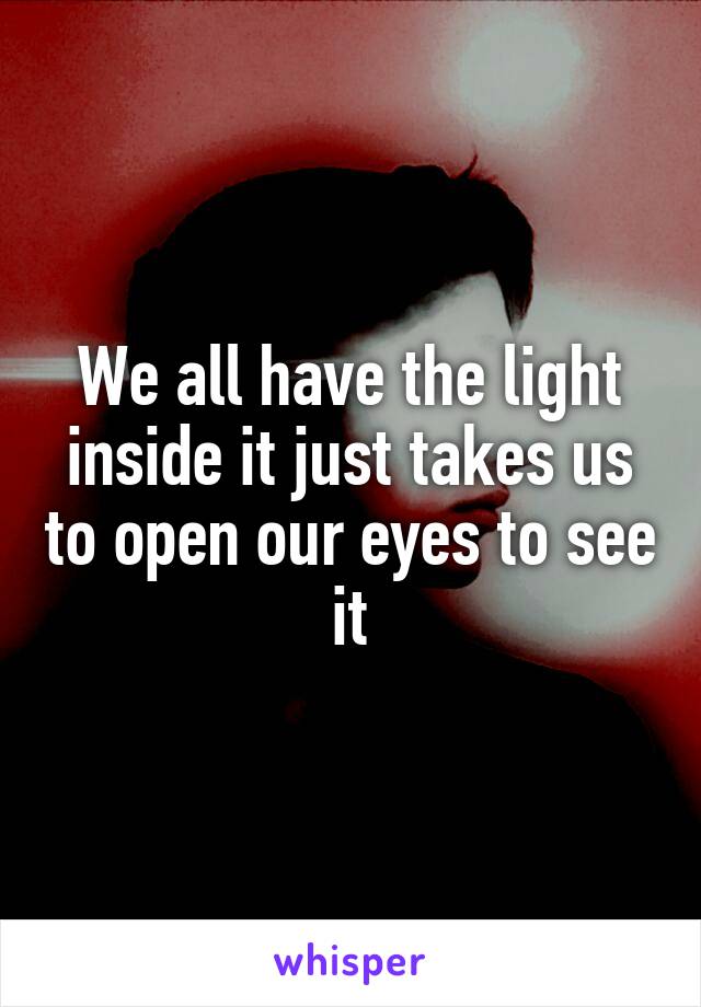 We all have the light inside it just takes us to open our eyes to see it
