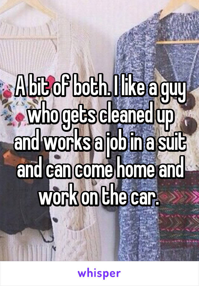 A bit of both. I like a guy who gets cleaned up and works a job in a suit and can come home and work on the car. 