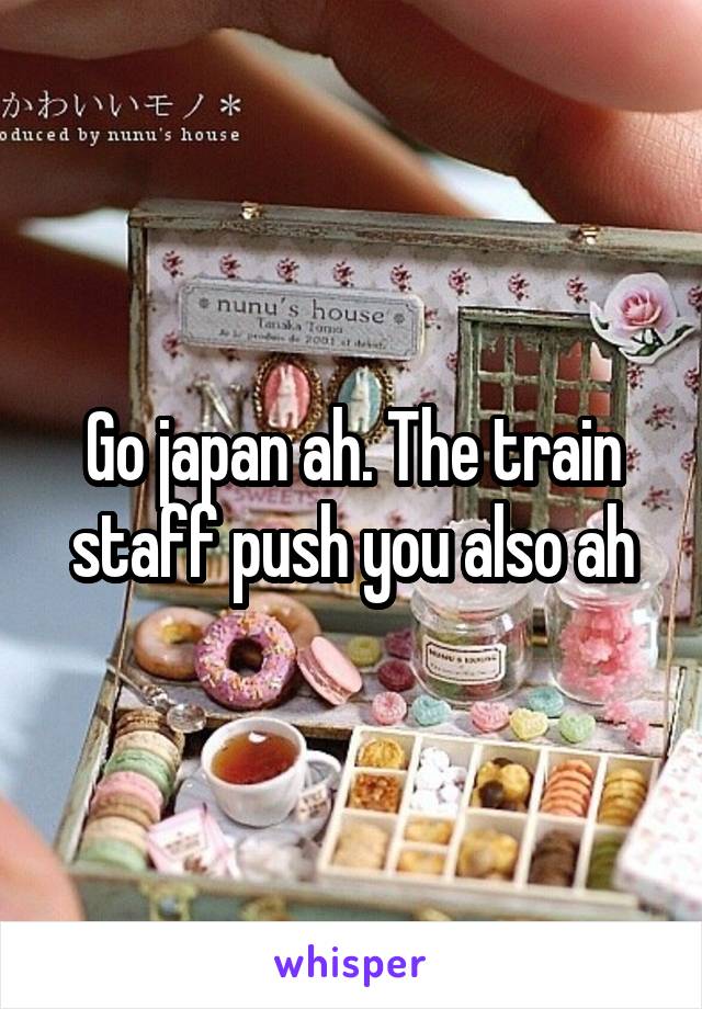 Go japan ah. The train staff push you also ah