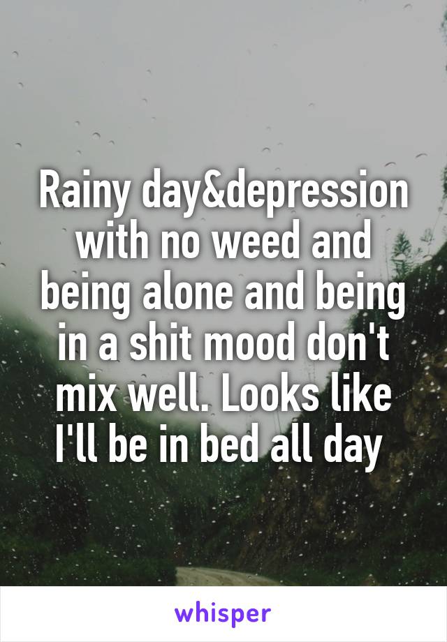 Rainy day&depression with no weed and being alone and being in a shit mood don't mix well. Looks like I'll be in bed all day 