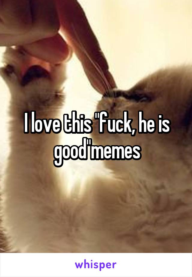 I love this "fuck, he is good"memes