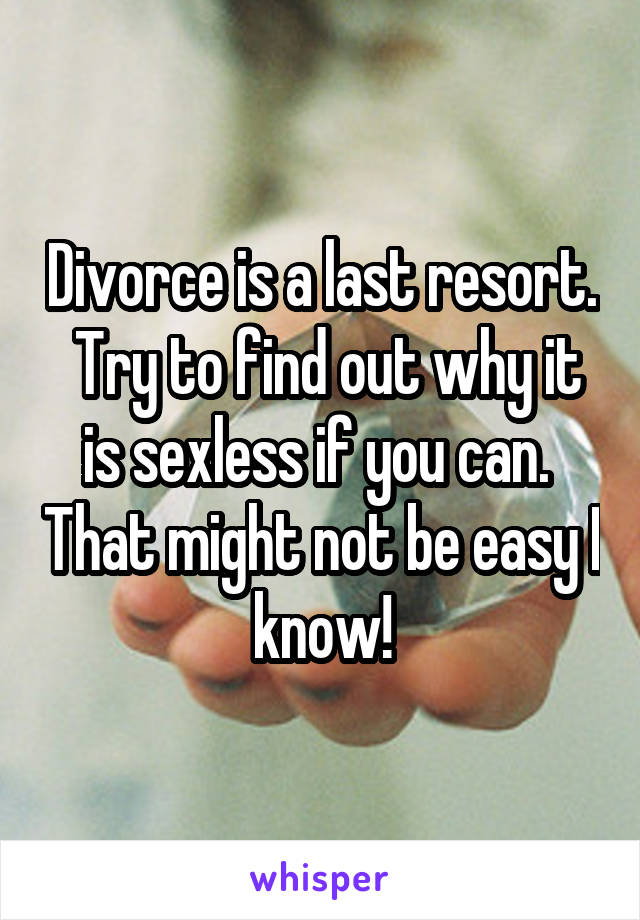 Divorce is a last resort.  Try to find out why it is sexless if you can.  That might not be easy I know!