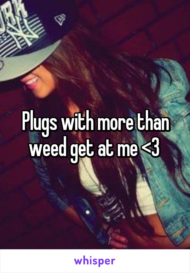 Plugs with more than weed get at me <3 