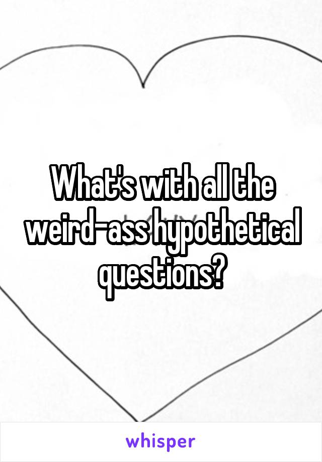 What's with all the weird-ass hypothetical questions?