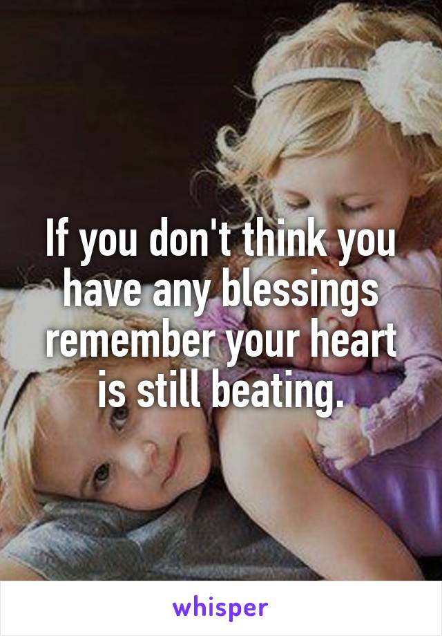 If you don't think you have any blessings remember your heart is still beating.