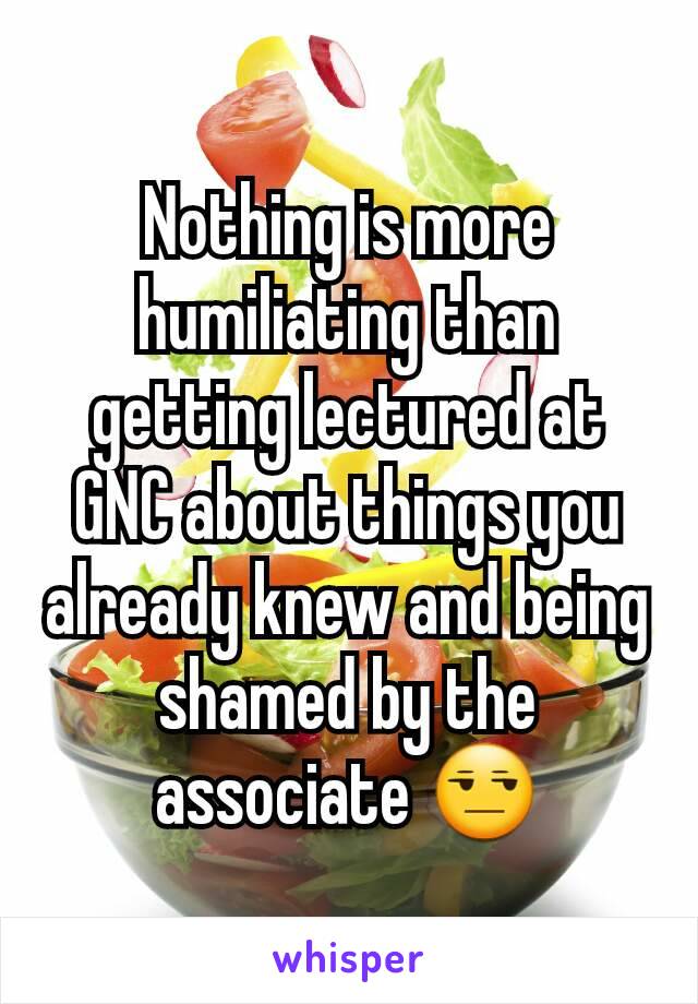 Nothing is more humiliating than getting lectured at GNC about things you already knew and being shamed by the associate 😒