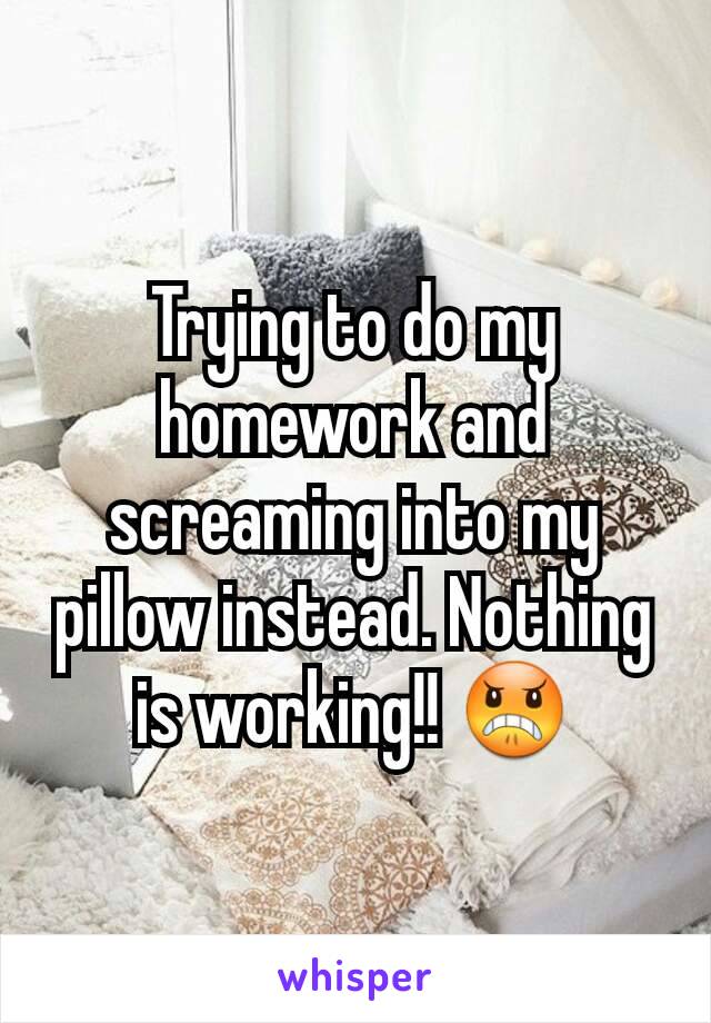 Trying to do my homework and screaming into my pillow instead. Nothing is working!! 😠