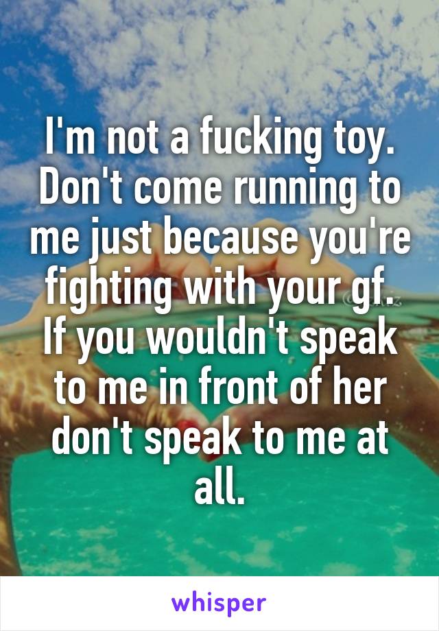 I'm not a fucking toy. Don't come running to me just because you're fighting with your gf. If you wouldn't speak to me in front of her don't speak to me at all.